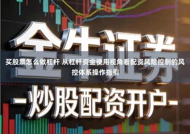 买股票怎么做杠杆 从杠杆资金使用视角看配资风险控制的风控体系操作指引