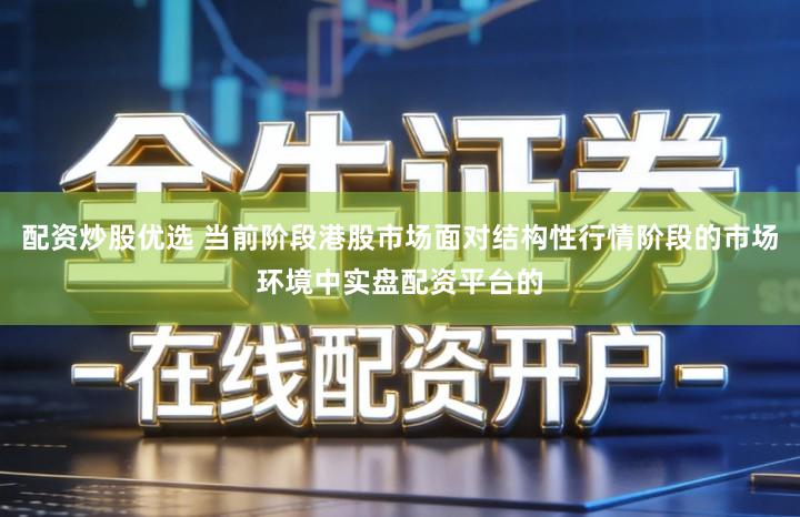 配资炒股优选 当前阶段港股市场面对结构性行情阶段的市场环境中实盘配资平台的