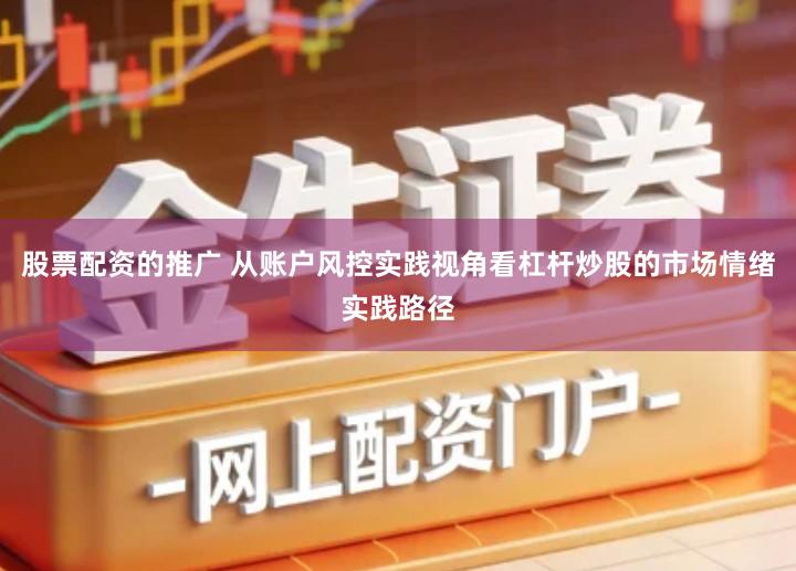 股票配资的推广 从账户风控实践视角看杠杆炒股的市场情绪实践路径