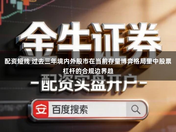 配资短线 过去三年境内外股市在当前存量博弈格局里中股票杠杆的合规边界趋