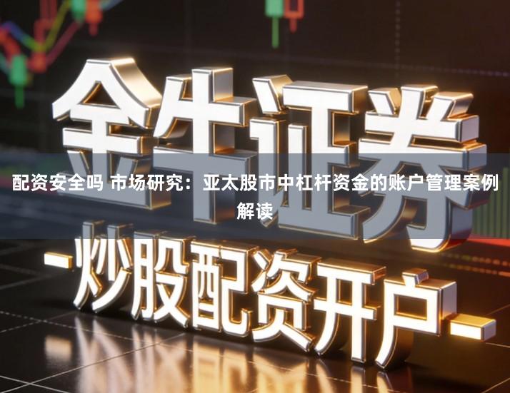 配资安全吗 市场研究：亚太股市中杠杆资金的账户管理案例解读