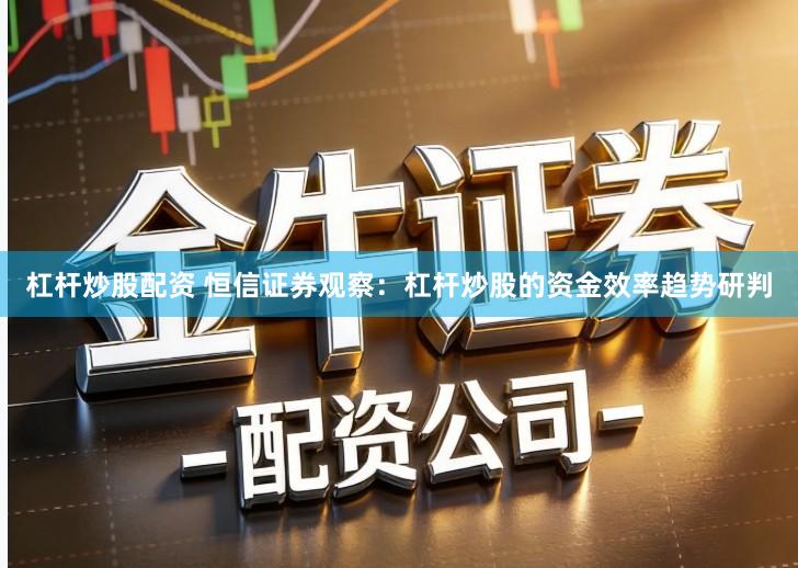 杠杆炒股配资 恒信证券观察：杠杆炒股的资金效率趋势研判