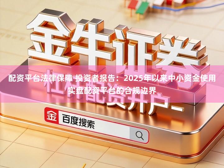 配资平台法律保障 投资者报告：2025年以来中小资金使用实盘配资平台的合规边界