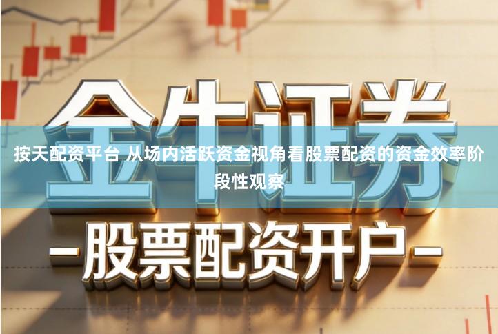 按天配资平台 从场内活跃资金视角看股票配资的资金效率阶段性观察