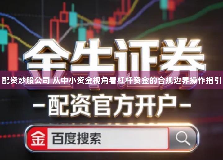 配资炒股公司 从中小资金视角看杠杆资金的合规边界操作指引
