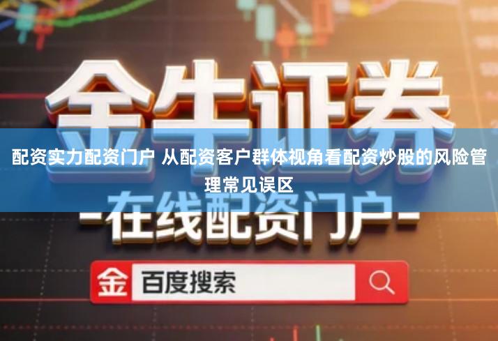 配资实力配资门户 从配资客户群体视角看配资炒股的风险管理常见误区