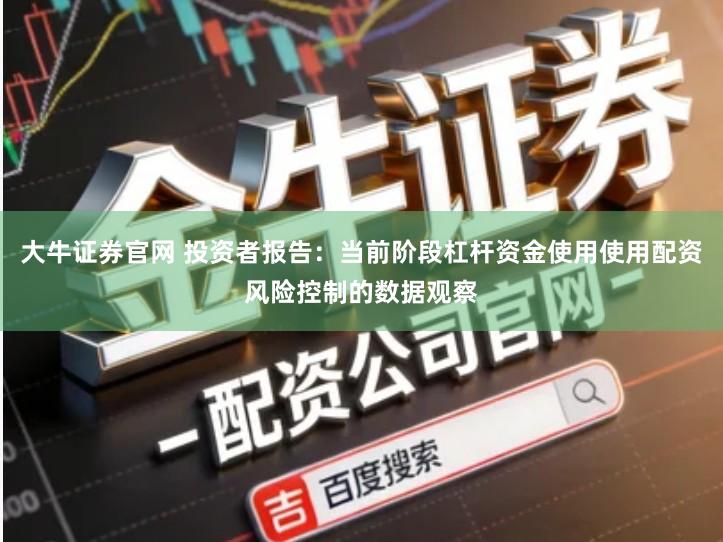 大牛证券官网 投资者报告：当前阶段杠杆资金使用使用配资风险控制的数据观察