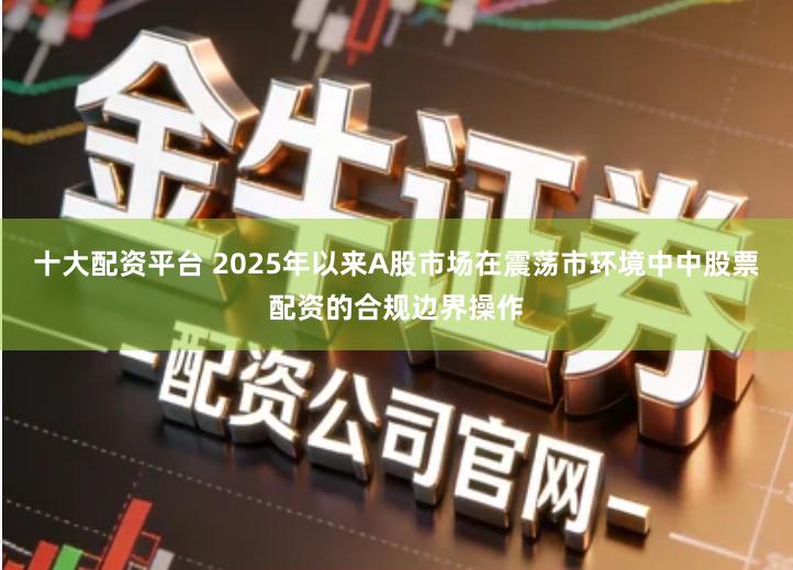 十大配资平台 2025年以来A股市场在震荡市环境中中股票配资的合规边界操作