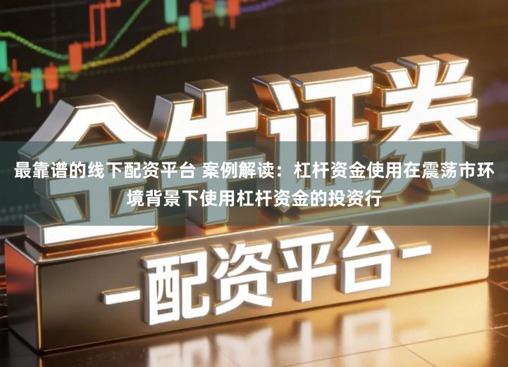 最靠谱的线下配资平台 案例解读：杠杆资金使用在震荡市环境背景下使用杠杆资金的投资行