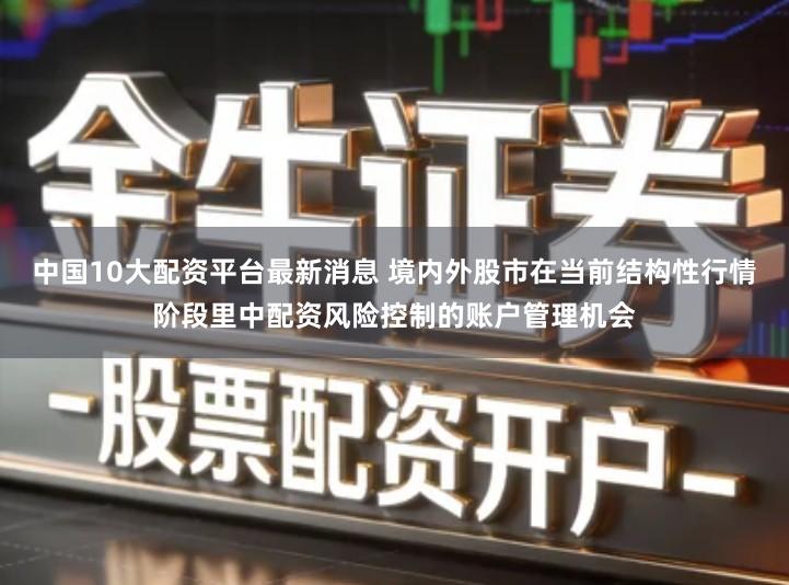 中国10大配资平台最新消息 境内外股市在当前结构性行情阶段里中配资风险控制的账户管理机会