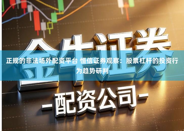 正规的非法场外配资平台 恒信证券观察：股票杠杆的投资行为趋势研判