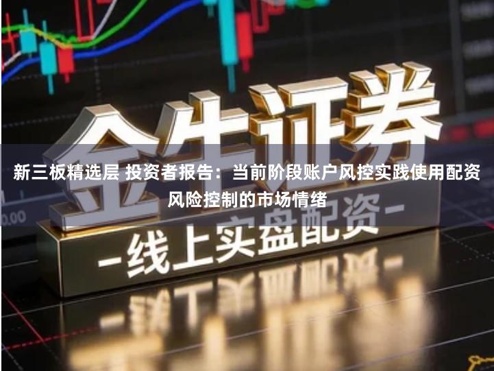 新三板精选层 投资者报告：当前阶段账户风控实践使用配资风险控制的市场情绪