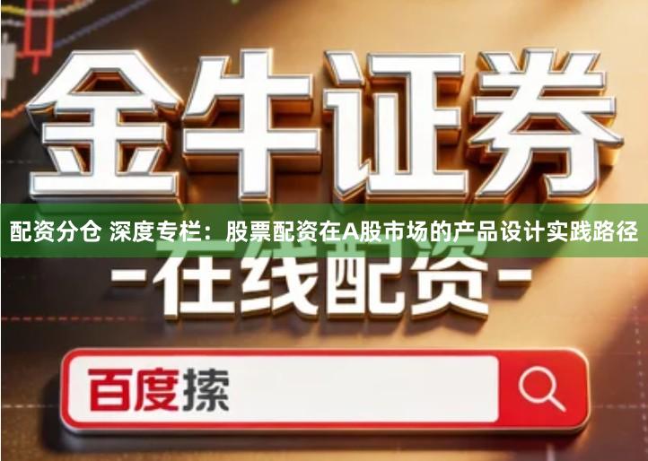 配资分仓 深度专栏：股票配资在A股市场的产品设计实践路径