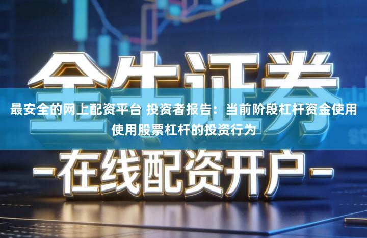 最安全的网上配资平台 投资者报告：当前阶段杠杆资金使用使用股票杠杆的投资行为