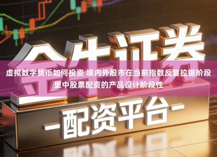 虚拟数字货币如何投资 境内外股市在当前指数反复拉锯阶段里中股票配资的产品设计阶段性