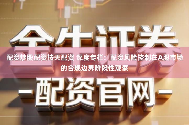 配资炒股配资按天配资 深度专栏：配资风险控制在A股市场的合规边界阶段性观察