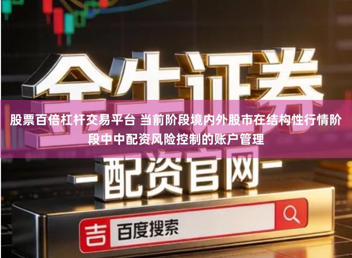 股票百倍杠杆交易平台 当前阶段境内外股市在结构性行情阶段中中配资风险控制的账户管理