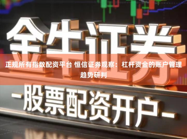 正规所有指数配资平台 恒信证券观察：杠杆资金的账户管理趋势研判