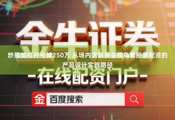 炒股加杠杆亏掉250万 从场内活跃资金视角看股票配资的产品设计实践路径