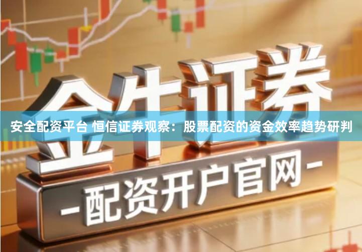 安全配资平台 恒信证券观察：股票配资的资金效率趋势研判