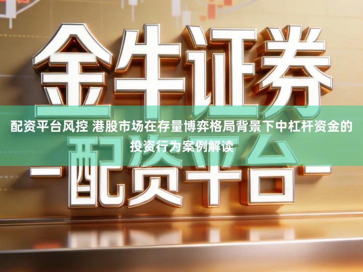 配资平台风控 港股市场在存量博弈格局背景下中杠杆资金的投资行为案例解读