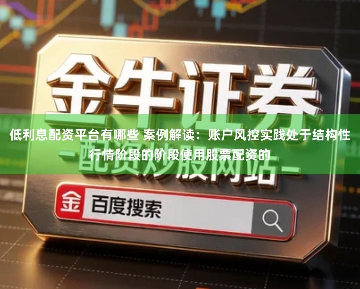 低利息配资平台有哪些 案例解读：账户风控实践处于结构性行情阶段的阶段使用股票配资的