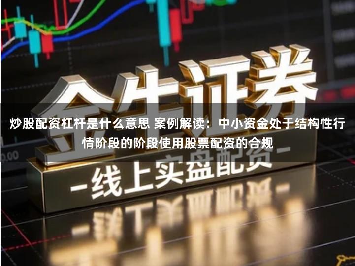 炒股配资杠杆是什么意思 案例解读：中小资金处于结构性行情阶段的阶段使用股票配资的合规