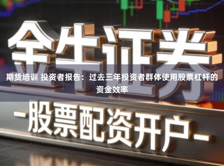 期货培训 投资者报告：过去三年投资者群体使用股票杠杆的资金效率