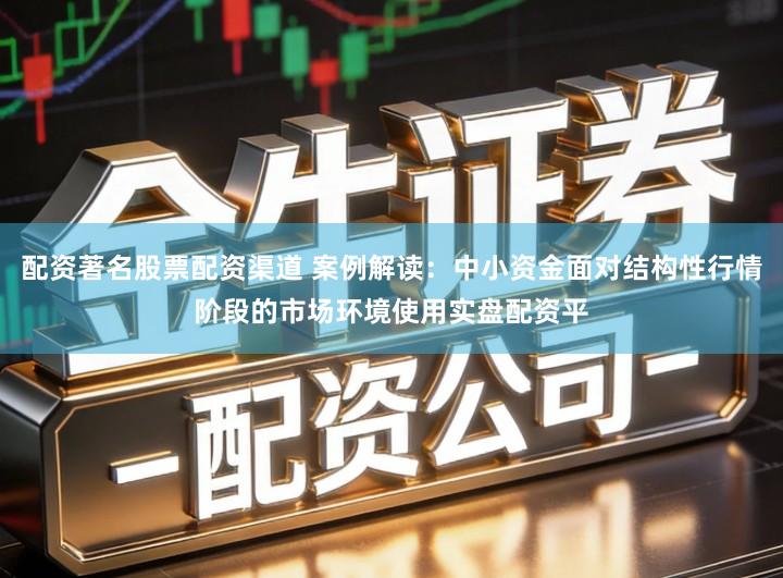 配资著名股票配资渠道 案例解读：中小资金面对结构性行情阶段的市场环境使用实盘配资平