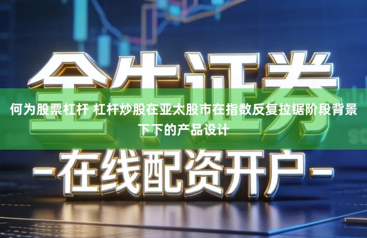 何为股票杠杆 杠杆炒股在亚太股市在指数反复拉锯阶段背景下下的产品设计