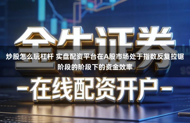 炒股怎么玩杠杆 实盘配资平台在A股市场处于指数反复拉锯阶段的阶段下的资金效率