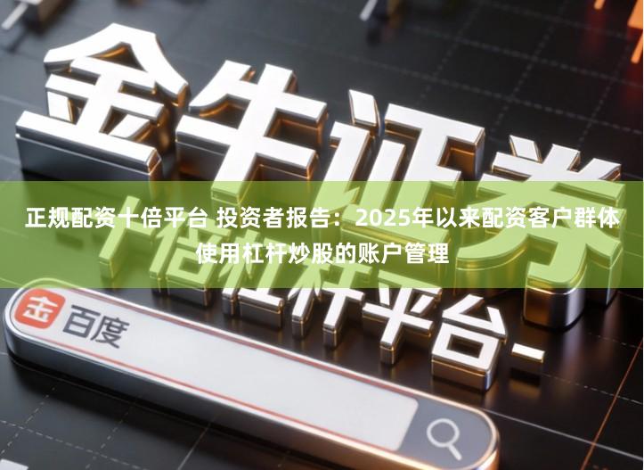 正规配资十倍平台 投资者报告：2025年以来配资客户群体使用杠杆炒股的账户管理