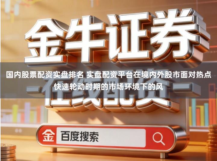 国内股票配资实盘排名 实盘配资平台在境内外股市面对热点快速轮动时期的市场环境下的风