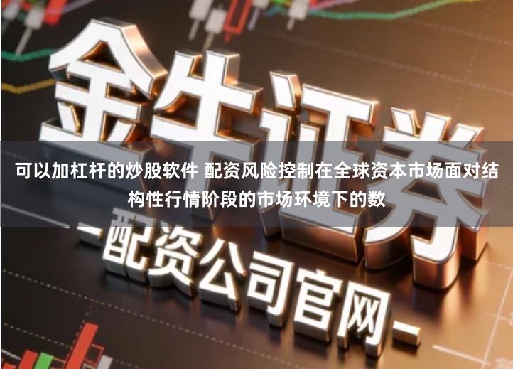 可以加杠杆的炒股软件 配资风险控制在全球资本市场面对结构性行情阶段的市场环境下的数