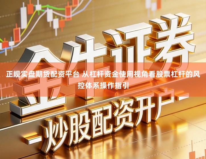 正规实盘期货配资平台 从杠杆资金使用视角看股票杠杆的风控体系操作指引