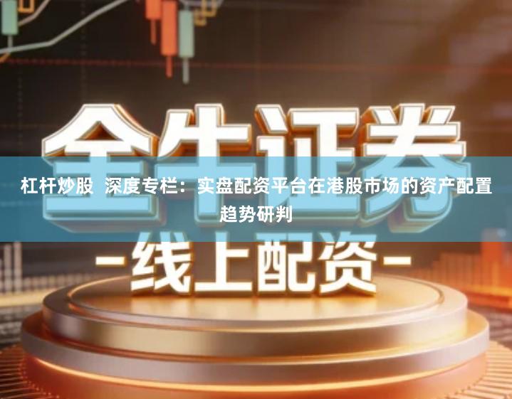 杠杆炒股  深度专栏：实盘配资平台在港股市场的资产配置趋势研判