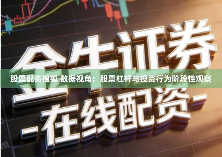 股票配资搜狐 数据视角：股票杠杆与投资行为阶段性观察