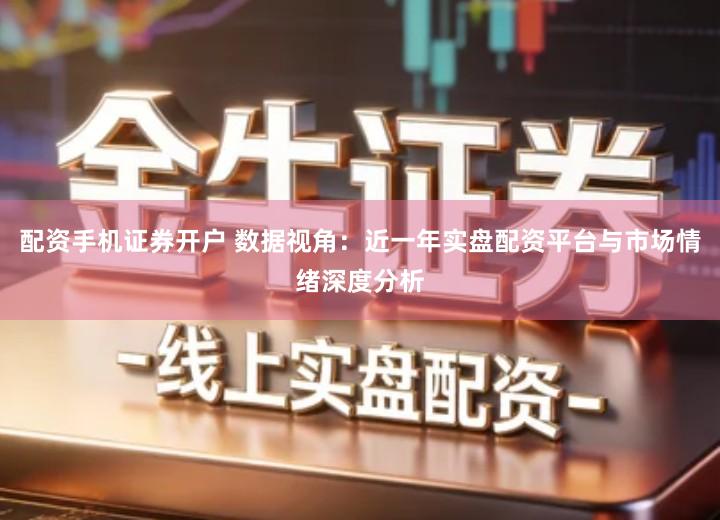 配资手机证券开户 数据视角：近一年实盘配资平台与市场情绪深度分析