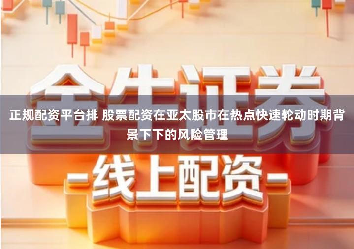 正规配资平台排 股票配资在亚太股市在热点快速轮动时期背景下下的风险管理