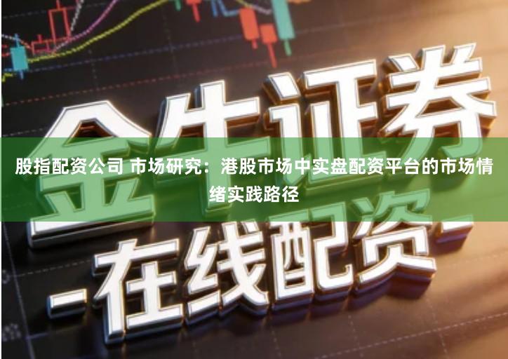 股指配资公司 市场研究:港股市场中实盘配资平台的市场情绪实践路径