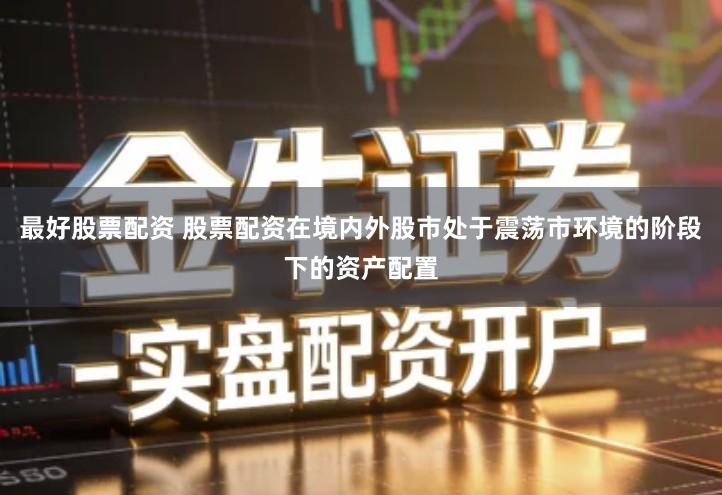 最好股票配资 股票配资在境内外股市处于震荡市环境的阶段下的资产配置