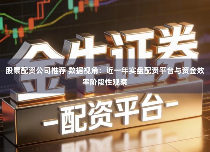 股票配资公司推荐 数据视角：近一年实盘配资平台与资金效率阶段性观察