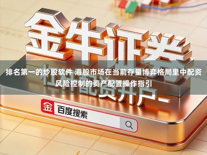 排名第一的炒股软件 港股市场在当前存量博弈格局里中配资风险控制的资产配置操作指引
