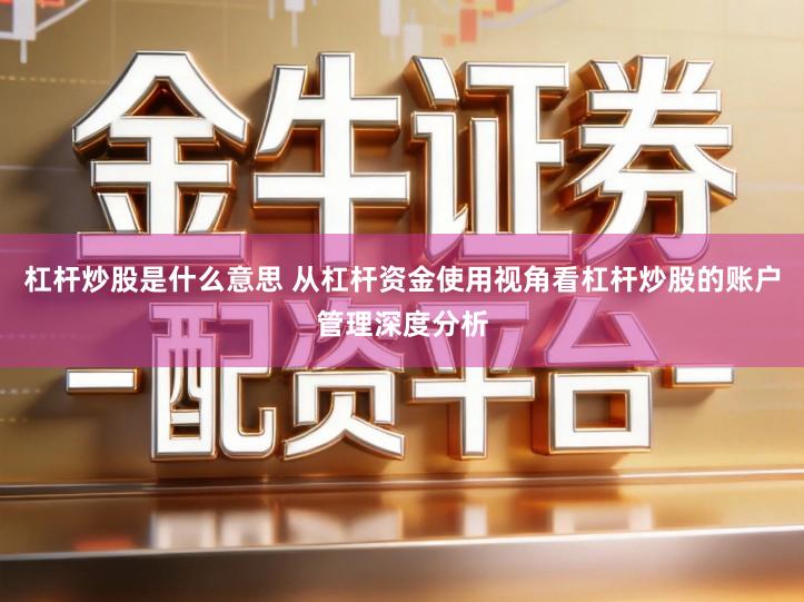 杠杆炒股是什么意思 从杠杆资金使用视角看杠杆炒股的账户管理深度分析