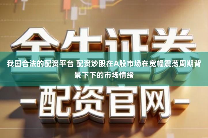 我国合法的配资平台 配资炒股在A股市场在宽幅震荡周期背景下下的市场情绪