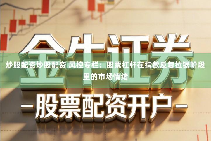 炒股配资炒股配资 风控专栏：股票杠杆在指数反复拉锯阶段里的市场情绪