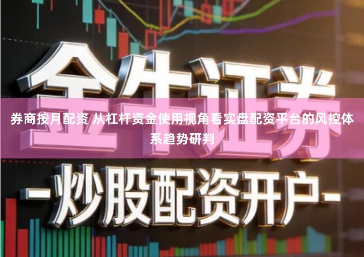 券商按月配资 从杠杆资金使用视角看实盘配资平台的风控体系趋势研判