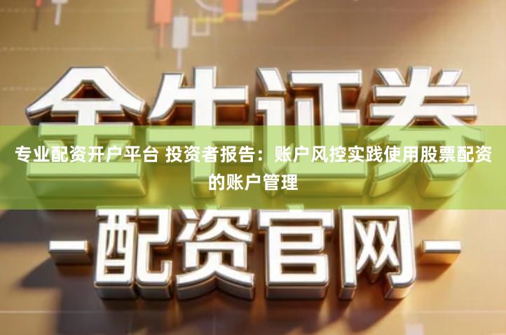 专业配资开户平台 投资者报告：账户风控实践使用股票配资的账户管理