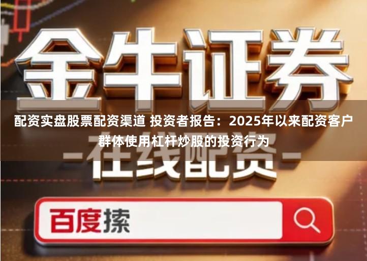 配资实盘股票配资渠道 投资者报告：2025年以来配资客户群体使用杠杆炒股的投资行为