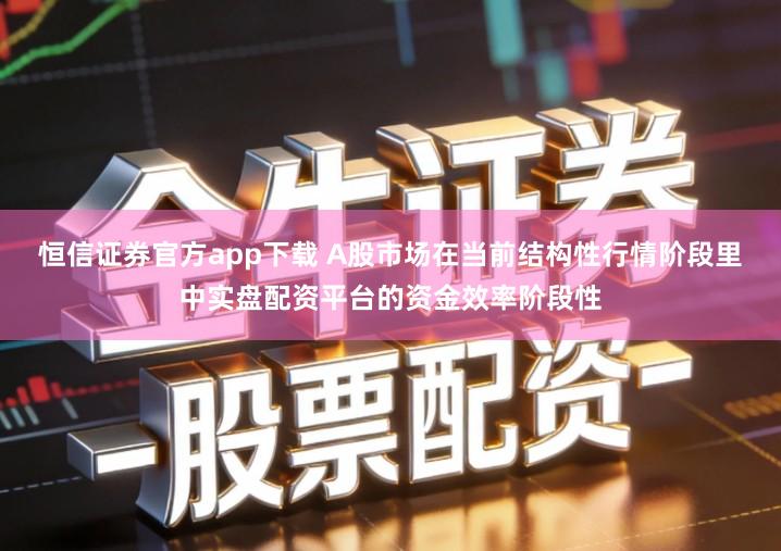 恒信证券官方app下载 A股市场在当前结构性行情阶段里中实盘配资平台的资金效率阶段性